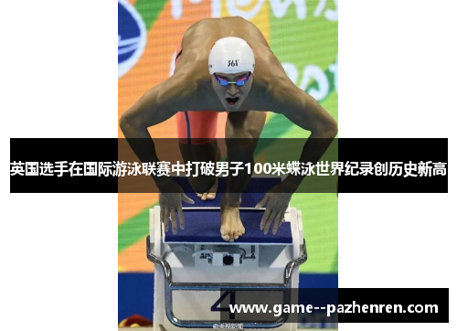 英国选手在国际游泳联赛中打破男子100米蝶泳世界纪录创历史新高