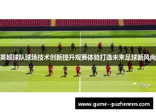英超球队球场技术创新提升观赛体验打造未来足球新风尚