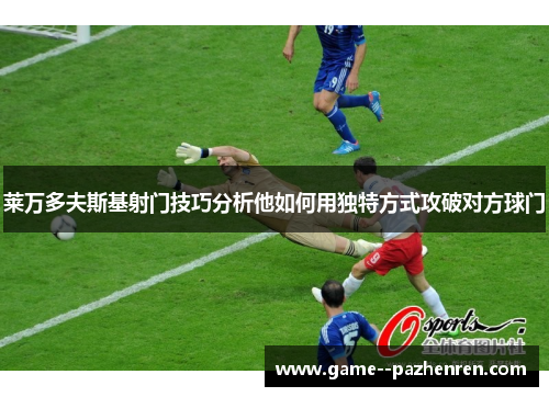 莱万多夫斯基射门技巧分析他如何用独特方式攻破对方球门