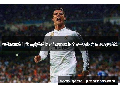 揭秘欧冠豪门焦点战幕后博弈与恩怨真相全景呈现权力角逐历史暗线