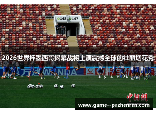 2026世界杯墨西哥揭幕战将上演震撼全球的壮丽烟花秀