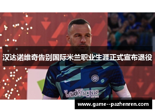汉达诺维奇告别国际米兰职业生涯正式宣布退役