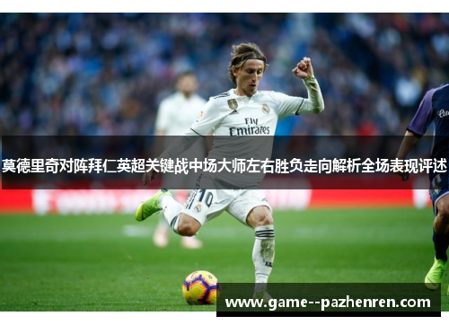 莫德里奇对阵拜仁英超关键战中场大师左右胜负走向解析全场表现评述