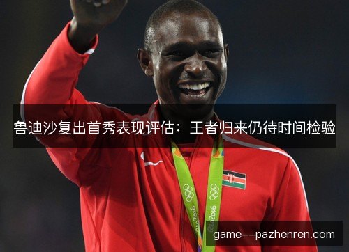 鲁迪沙复出首秀表现评估：王者归来仍待时间检验